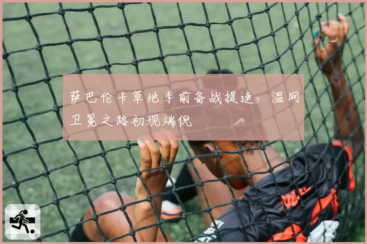 萨巴伦卡草地季前备战提速,温网卫冕之路初现端倪