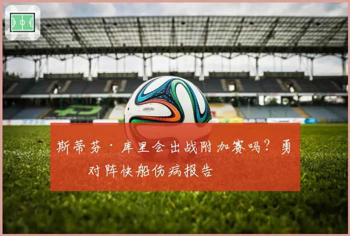 斯蒂芬·库里会出战附加赛吗?勇士对阵快船伤病报告