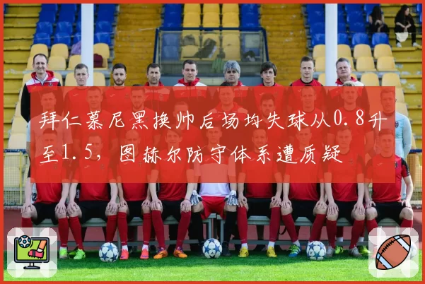 拜仁慕尼黑换帅后场均失球从0.8升至1.5，图赫尔防守体系遭质疑