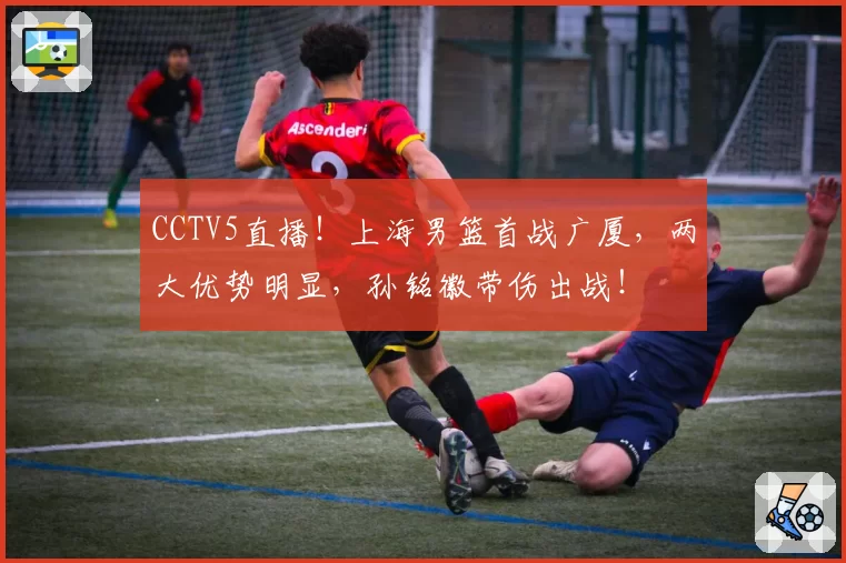 CCTV5直播！上海男篮首战广厦，两大优势明显，孙铭徽带伤出战！