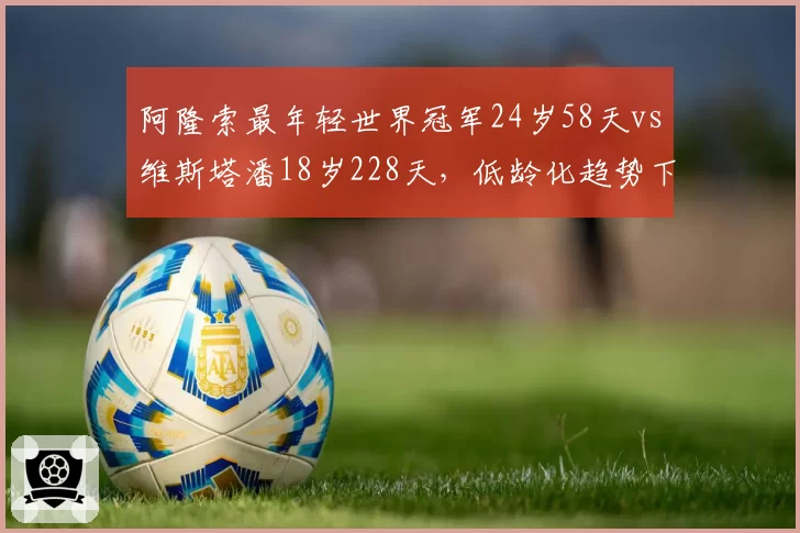 阿隆索最年轻世界冠军24岁58天vs维斯塔潘18岁228天,低龄化趋势下纪录缩水5年半