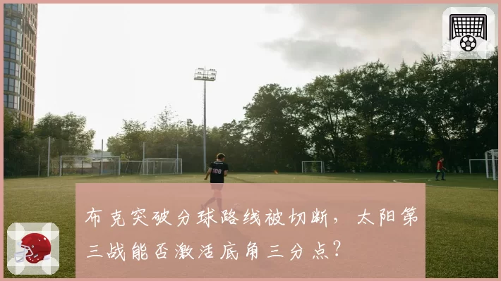 布克突破分球路线被切断，太阳第三战能否激活底角三分点？