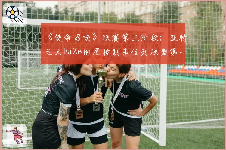 《使命召唤》联赛第三阶段：亚特兰大FaZe地图控制率位列联盟第一