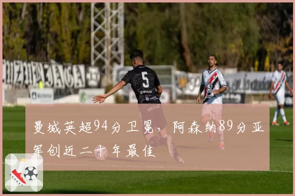 曼城英超94分卫冕，阿森纳89分亚军创近二十年最佳