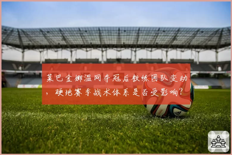 莱巴金娜温网夺冠后教练团队变动，硬地赛季战术体系是否受影响？