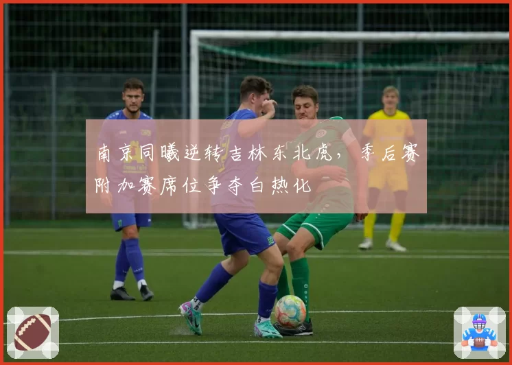 南京同曦逆转吉林东北虎,季后赛附加赛席位争夺白热化