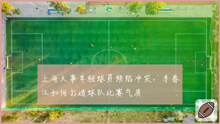 上海久事年轻球员频陷冲突，李春江如何打造球队比赛气质