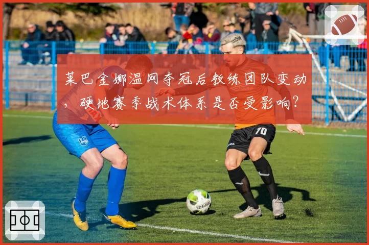 莱巴金娜温网夺冠后教练团队变动，硬地赛季战术体系是否受影响？