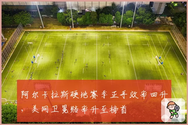阿尔卡拉斯硬地赛季正手效率回升，美网卫冕赔率升至榜首