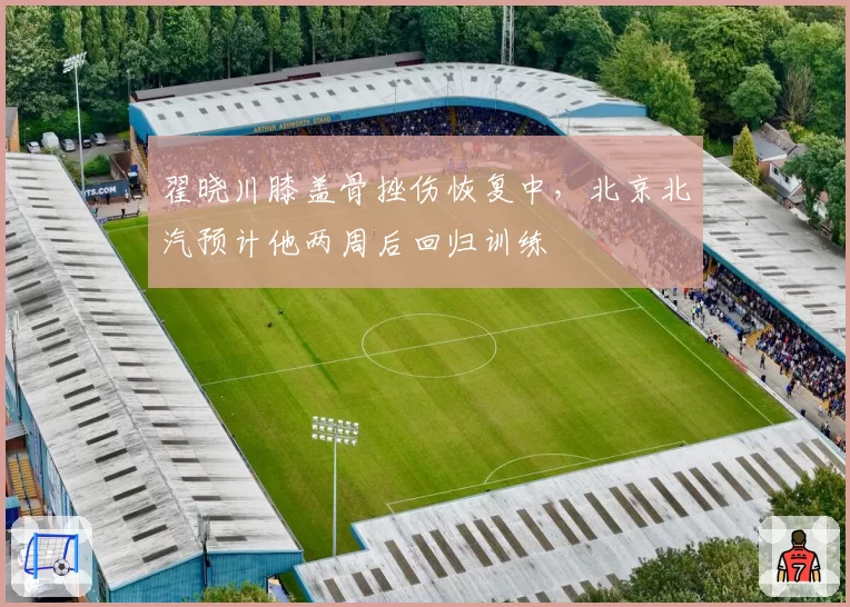翟晓川膝盖骨挫伤恢复中,北京北汽预计他两周后回归训练