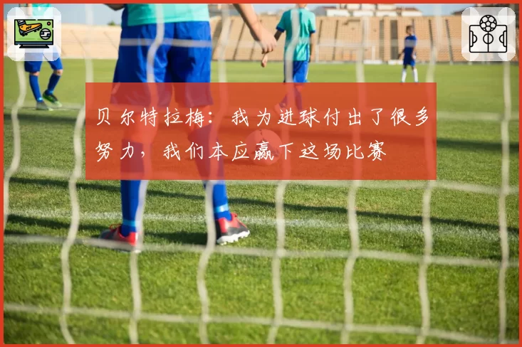 贝尔特拉梅：我为进球付出了很多努力，我们本应赢下这场比赛