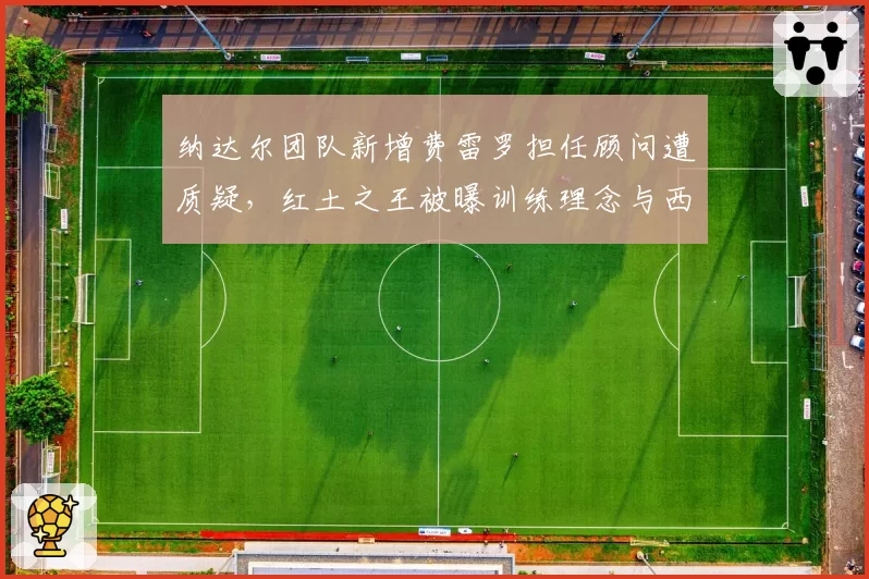 纳达尔团队新增费雷罗担任顾问遭质疑，红土之王被曝训练理念与西班牙老乡产生分歧