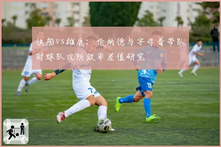 快船vs雄鹿：伦纳德与字母哥带队时球队攻防效率差值研究