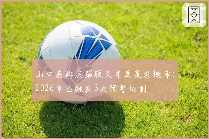 山口茜脚底筋膜炎年度复发概率：2026年已触发3次预警机制