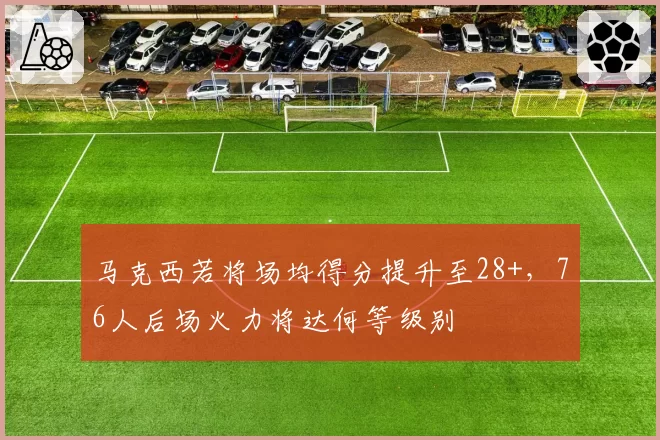 马克西若将场均得分提升至28+，76人后场火力将达何等级别