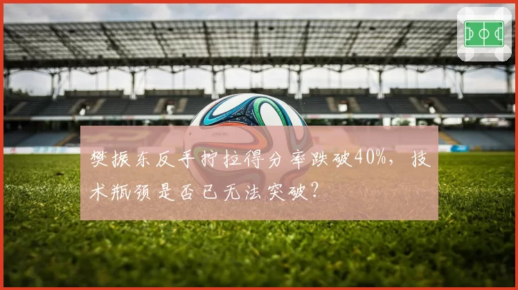 樊振东反手拧拉得分率跌破40%,技术瓶颈是否已无法突破?