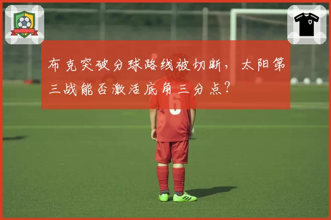 布克突破分球路线被切断，太阳第三战能否激活底角三分点？