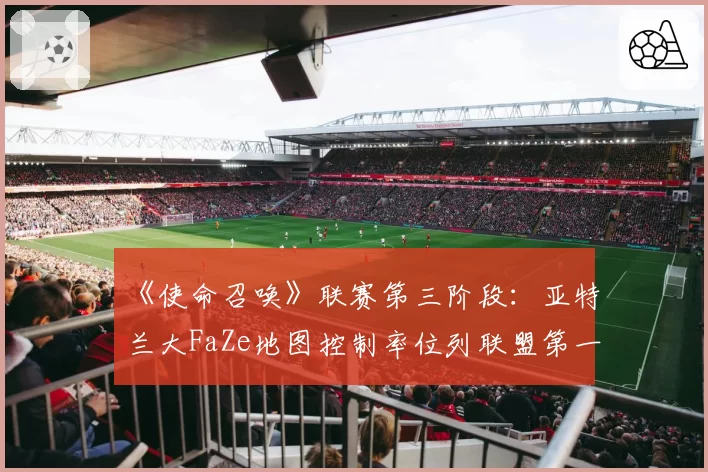 《使命召唤》联赛第三阶段:亚特兰大FaZe地图控制率位列联盟第一