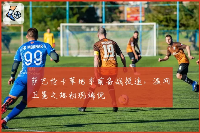 萨巴伦卡草地季前备战提速，温网卫冕之路初现端倪