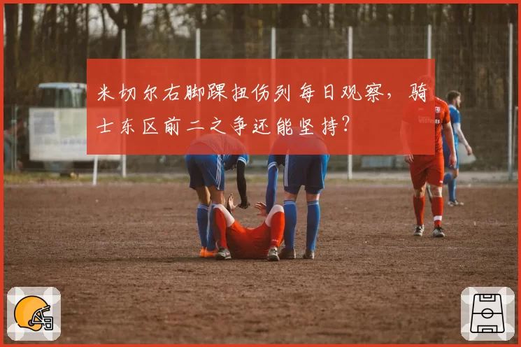 米切尔右脚踝扭伤列每日观察,骑士东区前二之争还能坚持?