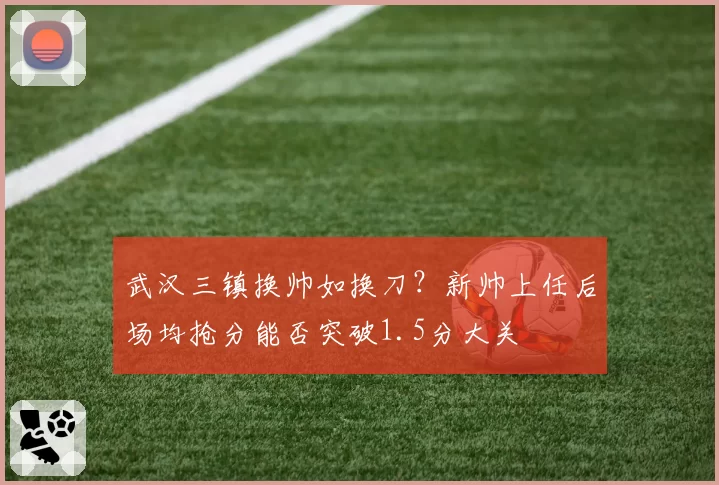 武汉三镇换帅如换刀？新帅上任后场均抢分能否突破1.5分大关