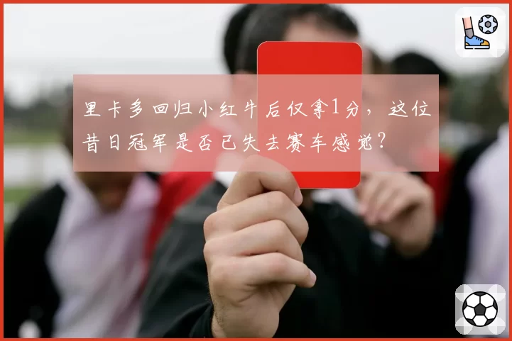里卡多回归小红牛后仅拿1分，这位昔日冠军是否已失去赛车感觉？