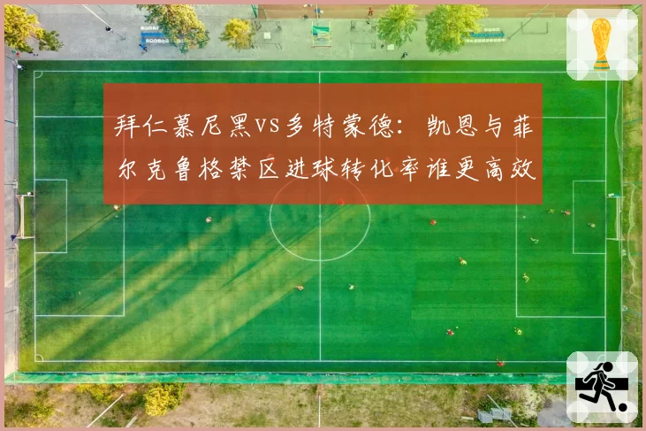 拜仁慕尼黑vs多特蒙德:凯恩与菲尔克鲁格禁区进球转化率谁更高效