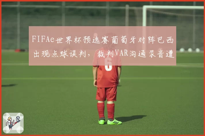 FIFAe世界杯预选赛葡萄牙对阵巴西出现点球误判,裁判VAR沟通录音遭泄露