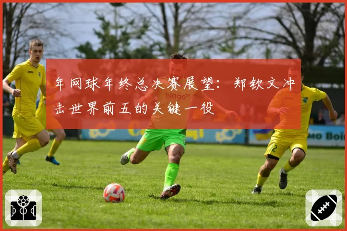 年网球年终总决赛展望:郑钦文冲击世界前五的关键一役