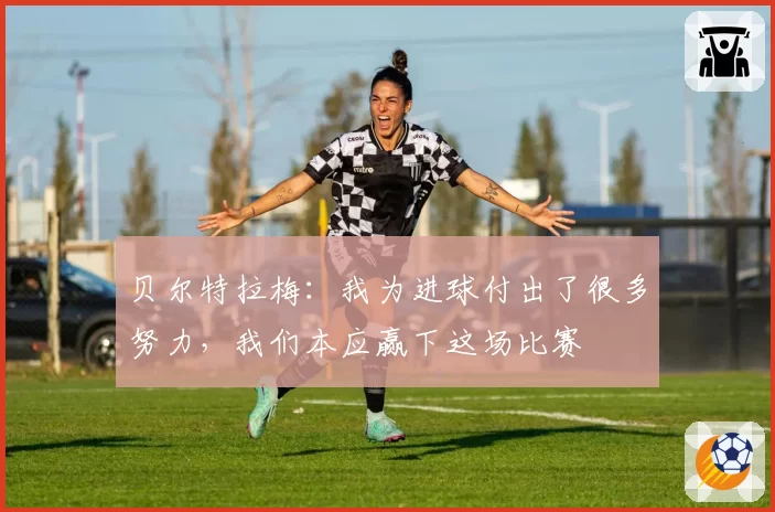 贝尔特拉梅:我为进球付出了很多努力,我们本应赢下这场比赛