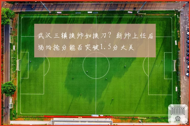 武汉三镇换帅如换刀？新帅上任后场均抢分能否突破1.5分大关