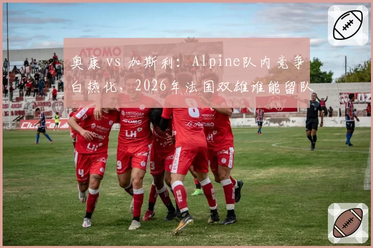 奥康 vs 加斯利：Alpine队内竞争白热化，2026年法国双雄谁能留队？