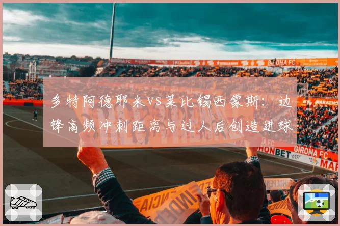 多特阿德耶米vs莱比锡西蒙斯：边锋高频冲刺距离与过人后创造进球效率研究