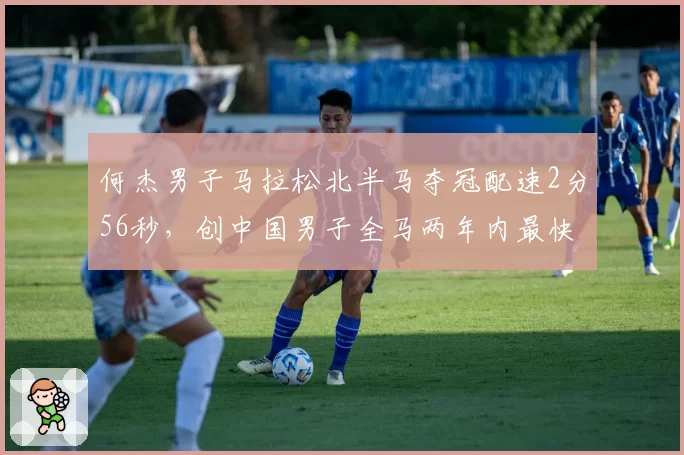 何杰男子马拉松北半马夺冠配速2分56秒,创中国男子全马两年内最快前十成绩