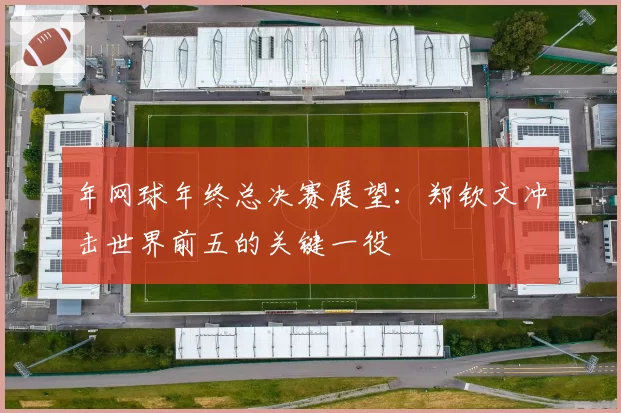 年网球年终总决赛展望:郑钦文冲击世界前五的关键一役