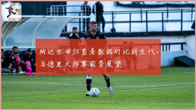 纳达尔回归首秀数据对比新生代，马德里大师赛前景展望