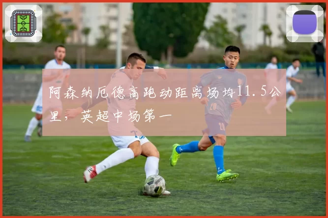 阿森纳厄德高跑动距离场均11.5公里,英超中场第一
