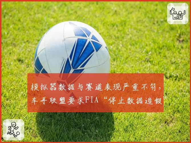 模拟器数据与赛道表现严重不符，车手联盟要求FIA“停止数据造假”