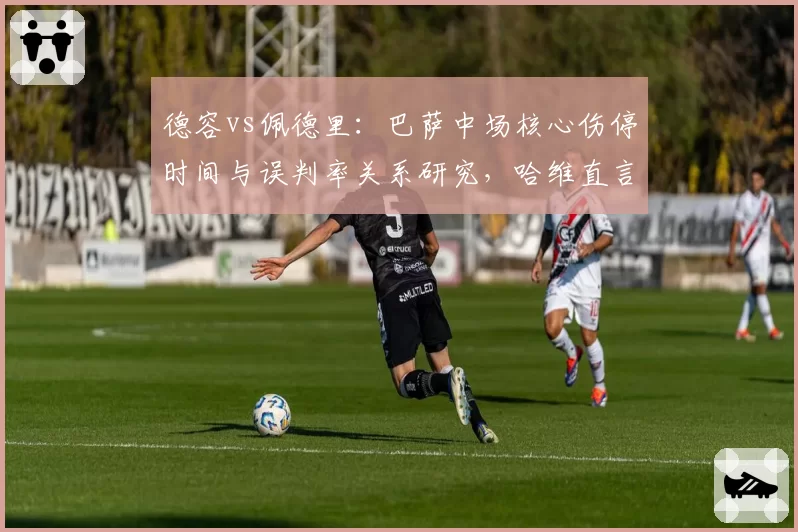 德容vs佩德里:巴萨中场核心伤停时间与误判率关系研究,哈维直言裁判防护不足