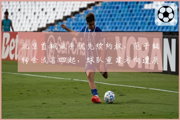 北京首钢放弃优先续约权，范子铭转会流言四起，球队重建方向遭质疑