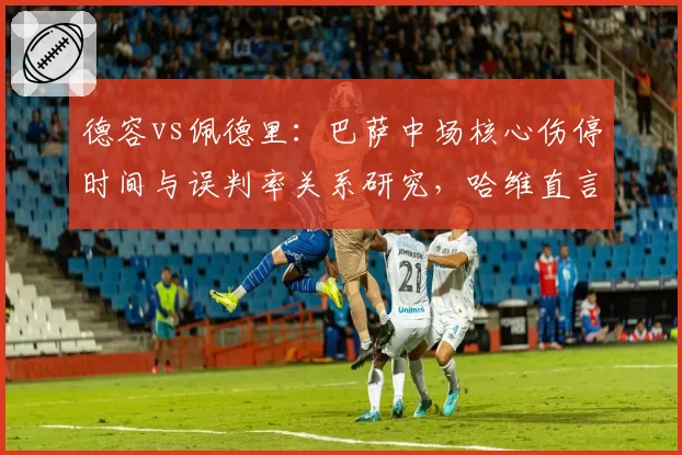 德容vs佩德里:巴萨中场核心伤停时间与误判率关系研究,哈维直言裁判防护不足