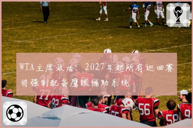WTA主席放话:2027年起所有巡回赛将强制配备鹰眼辅助系统