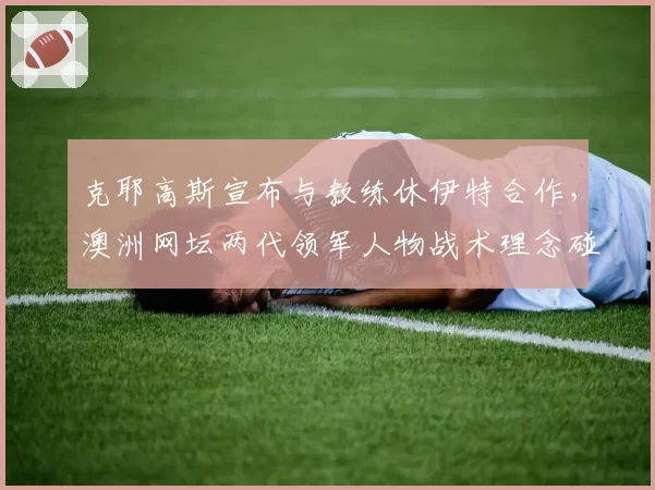 克耶高斯宣布与教练休伊特合作，澳洲网坛两代领军人物战术理念碰撞对比