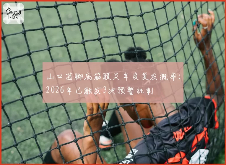 山口茜脚底筋膜炎年度复发概率：2026年已触发3次预警机制