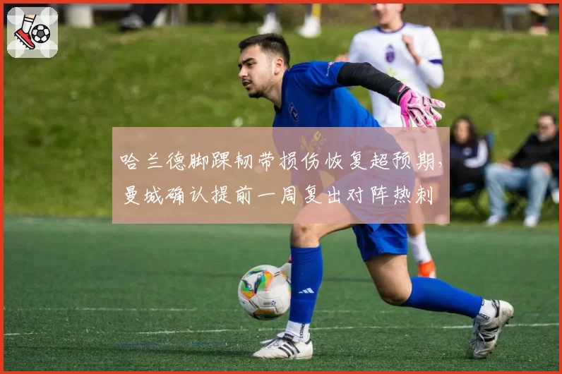 哈兰德脚踝韧带损伤恢复超预期，曼城确认提前一周复出对阵热刺