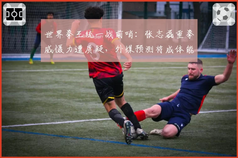 世界拳王统一战前哨：张志磊重拳威慑力遭质疑，外媒预测将成体能消耗战