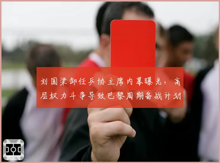刘国梁卸任乒协主席内幕曝光，高层权力斗争导致巴黎周期备战计划被打乱