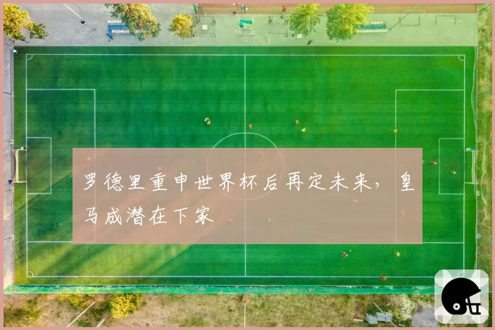 罗德里重申世界杯后再定未来,皇马成潜在下家