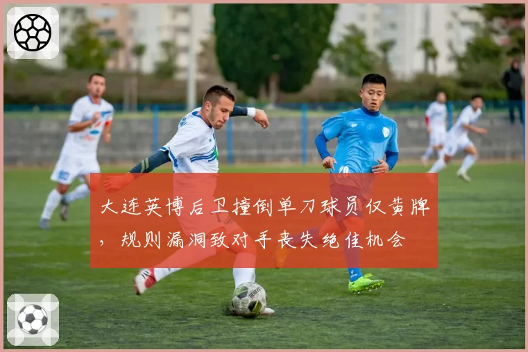 大连英博后卫撞倒单刀球员仅黄牌,规则漏洞致对手丧失绝佳机会