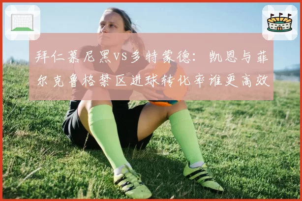 拜仁慕尼黑vs多特蒙德：凯恩与菲尔克鲁格禁区进球转化率谁更高效